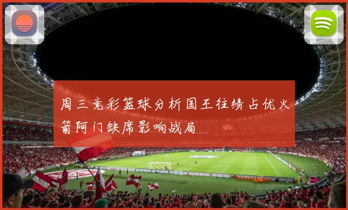 周三竞彩篮球分析国王往绩占优火箭阿门缺席影响战局