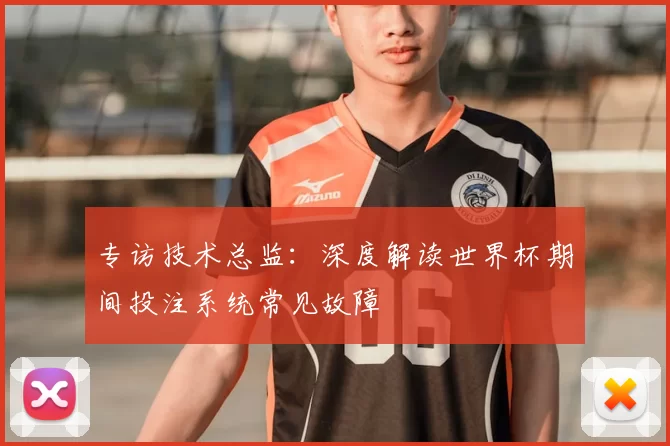 专访技术总监:深度解读世界杯期间投注系统常见故障
