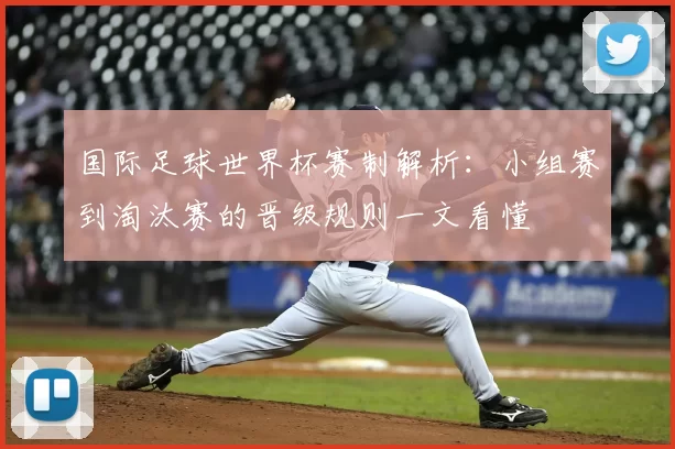 国际足球世界杯赛制解析：小组赛到淘汰赛的晋级规则一文看懂