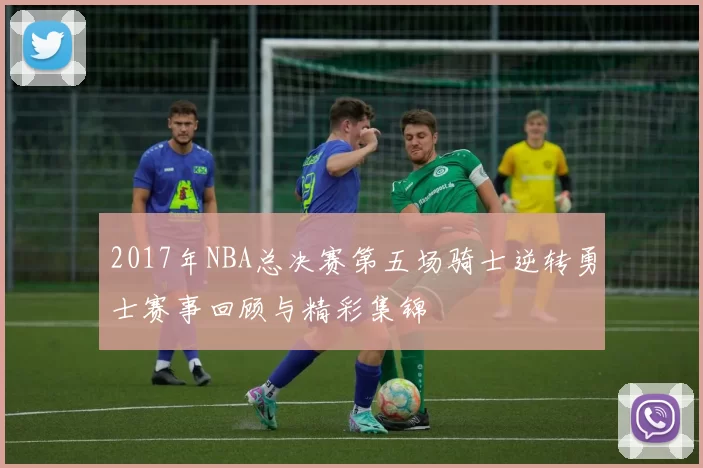 2017年NBA总决赛第五场骑士逆转勇士赛事回顾与精彩集锦