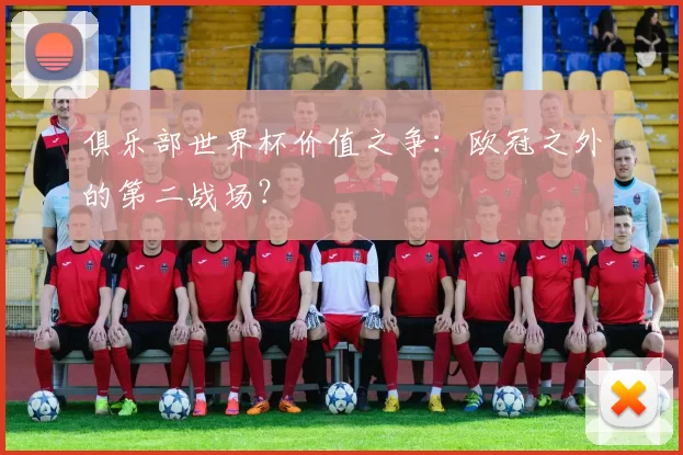 俱乐部世界杯价值之争:欧冠之外的第二战场?