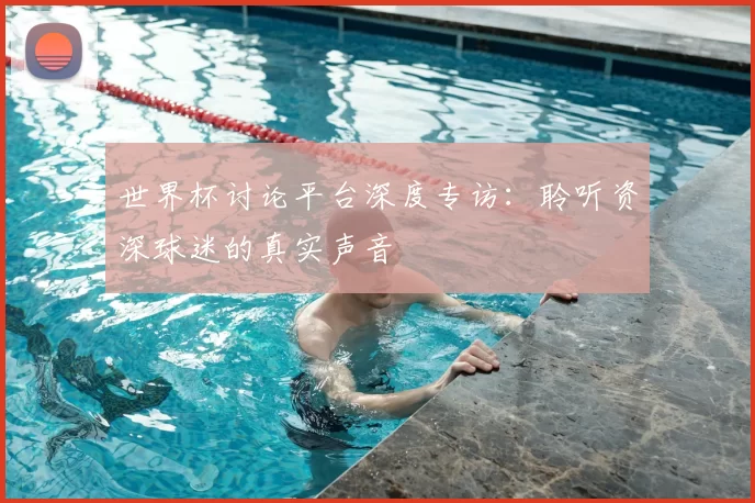 世界杯讨论平台深度专访:聆听资深球迷的真实声音
