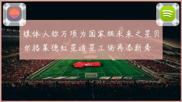媒体人称万项为国家级未来之星贝尔格莱德红星造星工场再添新秀