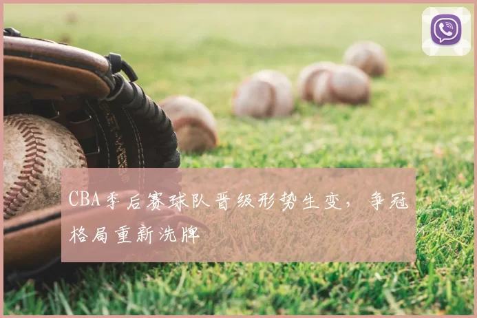CBA季后赛球队晋级形势生变，争冠格局重新洗牌