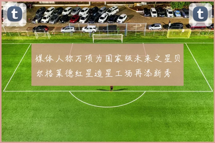 媒体人称万项为国家级未来之星贝尔格莱德红星造星工场再添新秀