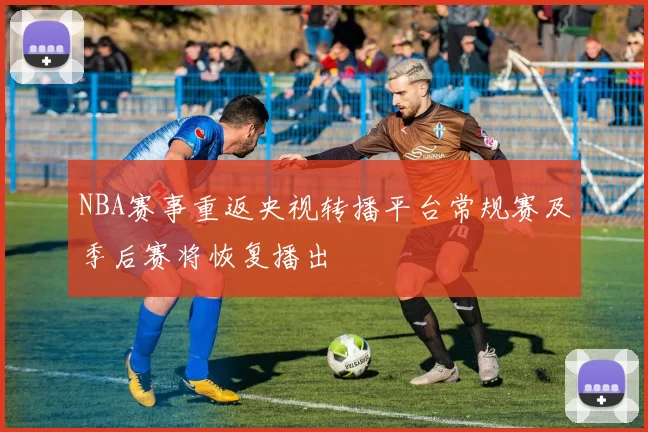 NBA赛事重返央视转播平台常规赛及季后赛将恢复播出