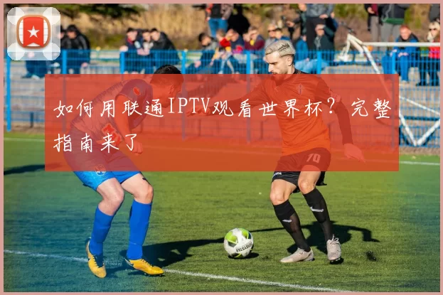 如何用联通IPTV观看世界杯？完整指南来了