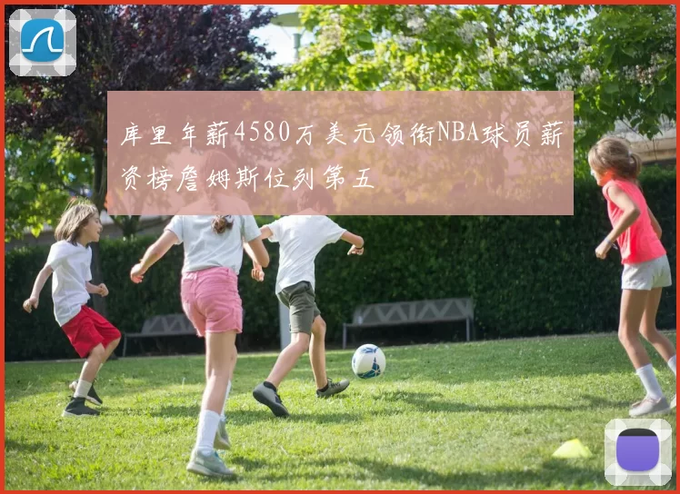 库里年薪4580万美元领衔NBA球员薪资榜詹姆斯位列第五
