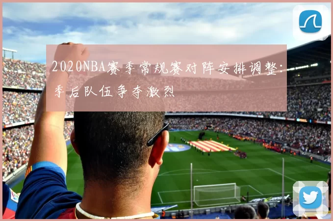 2020NBA赛季常规赛对阵安排调整：季后队伍争夺激烈
