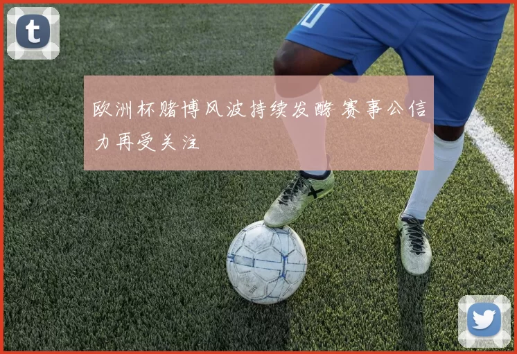 欧洲杯赌博风波持续发酵 赛事公信力再受关注