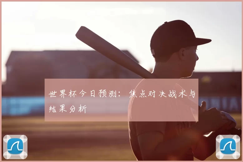 世界杯今日预测:焦点对决战术与结果分析