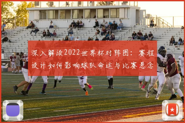 深入解读2022世界杯对阵图：赛程设计如何影响球队命运与比赛悬念