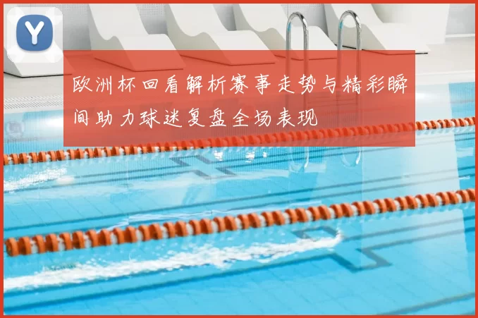 欧洲杯回看解析赛事走势与精彩瞬间助力球迷复盘全场表现
