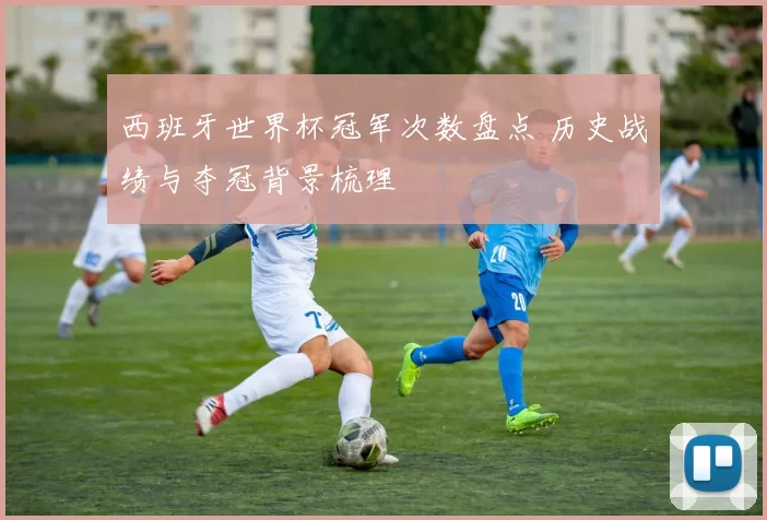 西班牙世界杯冠军次数盘点 历史战绩与夺冠背景梳理