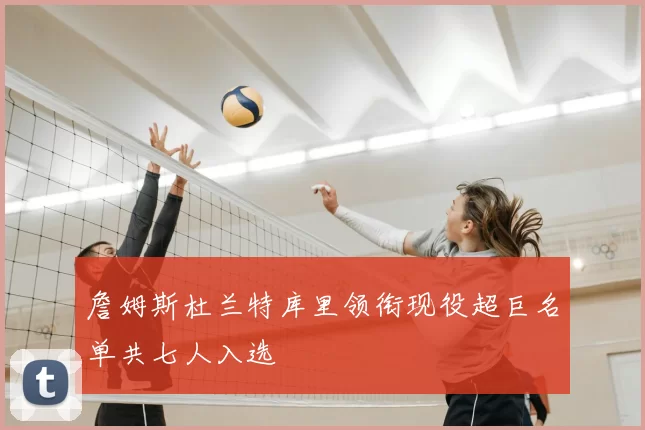 詹姆斯杜兰特库里领衔现役超巨名单共七人入选