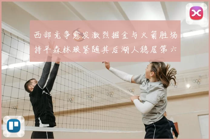 西部竞争愈发激烈掘金与火箭胜场持平森林狼紧随其后湖人稳居第六