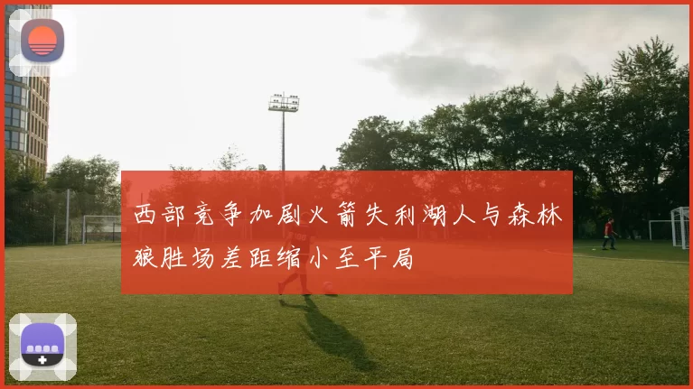 西部竞争加剧火箭失利湖人与森林狼胜场差距缩小至平局