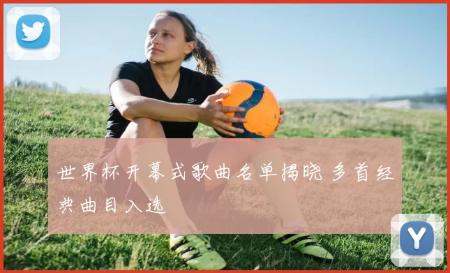 世界杯开幕式歌曲名单揭晓 多首经典曲目入选