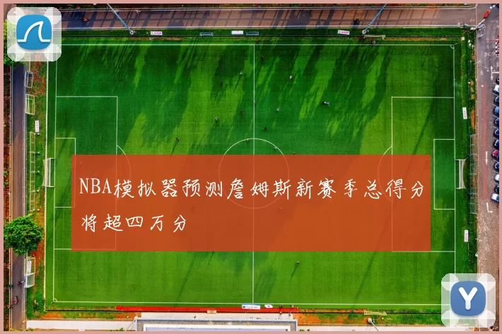 NBA模拟器预测詹姆斯新赛季总得分将超四万分