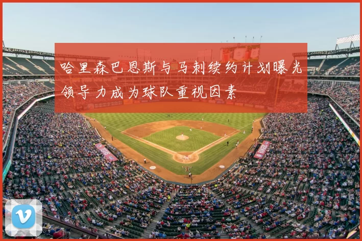 哈里森巴恩斯与马刺续约计划曝光领导力成为球队重视因素