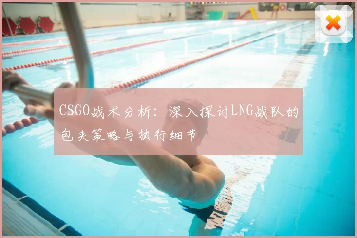 CSGO战术分析:深入探讨LNG战队的包夹策略与执行细节