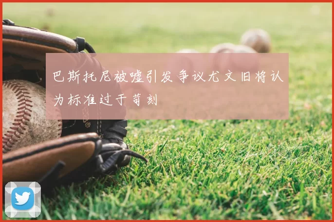 巴斯托尼被嘘引发争议尤文旧将认为标准过于苛刻