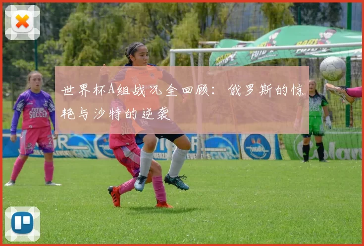 世界杯A组战况全回顾:俄罗斯的惊艳与沙特的逆袭