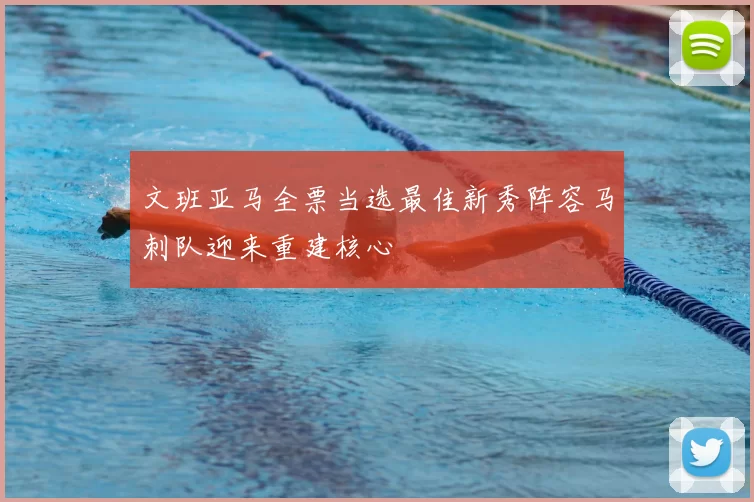 文班亚马全票当选最佳新秀阵容马刺队迎来重建核心