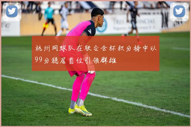 杭州网球队在联合会杯积分榜中以99分稳居首位引领群雄