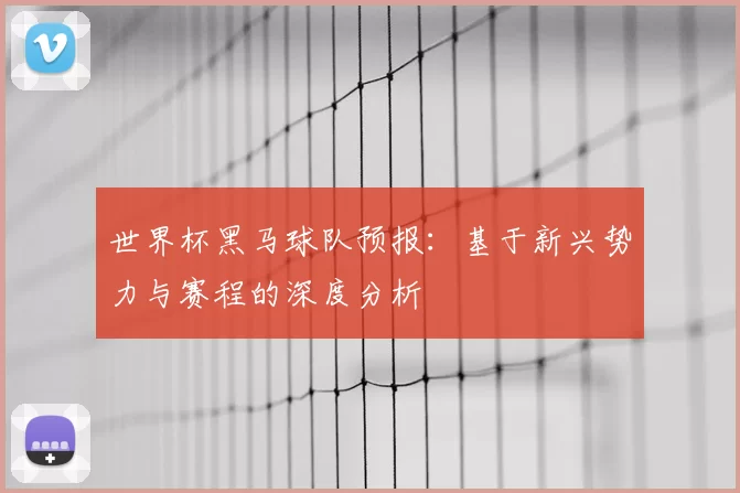 世界杯黑马球队预报：基于新兴势力与赛程的深度分析