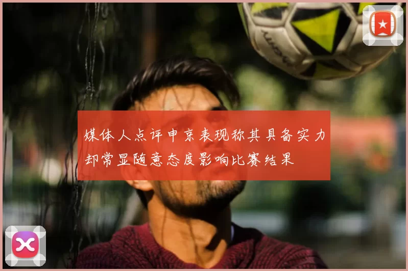 媒体人点评申京表现称其具备实力却常显随意态度影响比赛结果