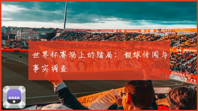 世界杯赛场上的赌局：假球传闻与事实调查