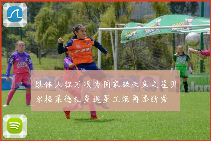 媒体人称万项为国家级未来之星贝尔格莱德红星造星工场再添新秀