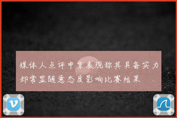 媒体人点评申京表现称其具备实力却常显随意态度影响比赛结果