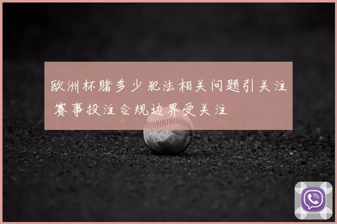 欧洲杯赌多少犯法相关问题引关注 赛事投注合规边界受关注