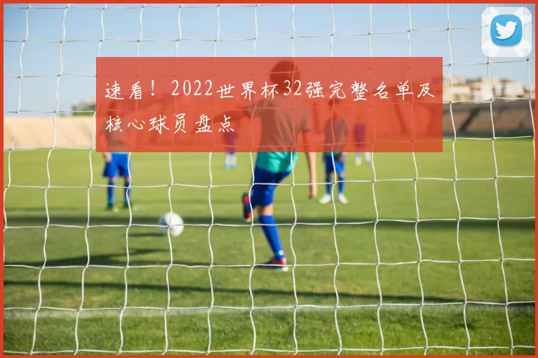 速看!2022世界杯32强完整名单及核心球员盘点