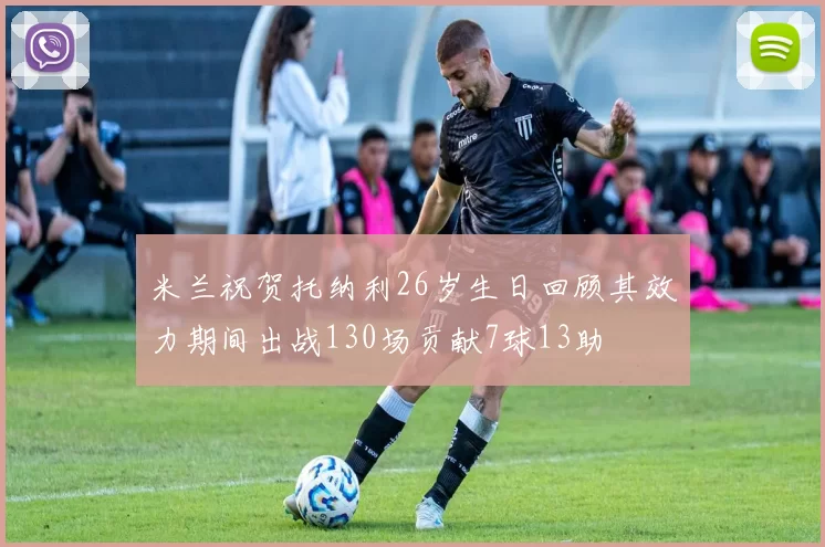 米兰祝贺托纳利26岁生日回顾其效力期间出战130场贡献7球13助