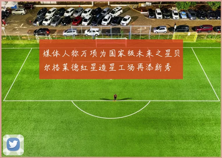媒体人称万项为国家级未来之星贝尔格莱德红星造星工场再添新秀