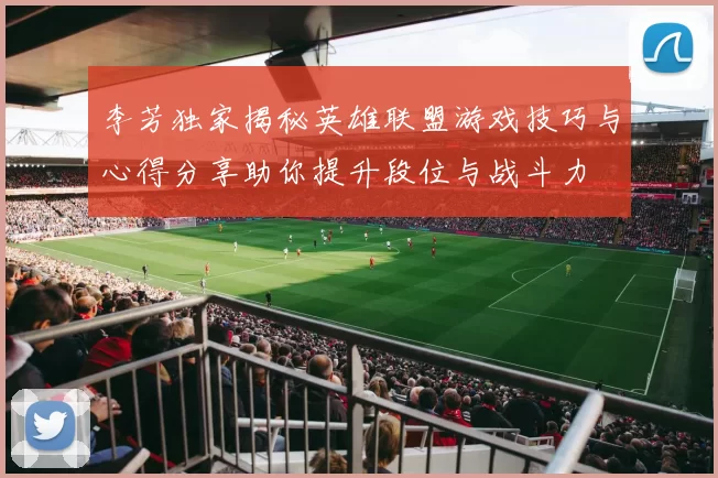 李芳独家揭秘英雄联盟游戏技巧与心得分享助你提升段位与战斗力