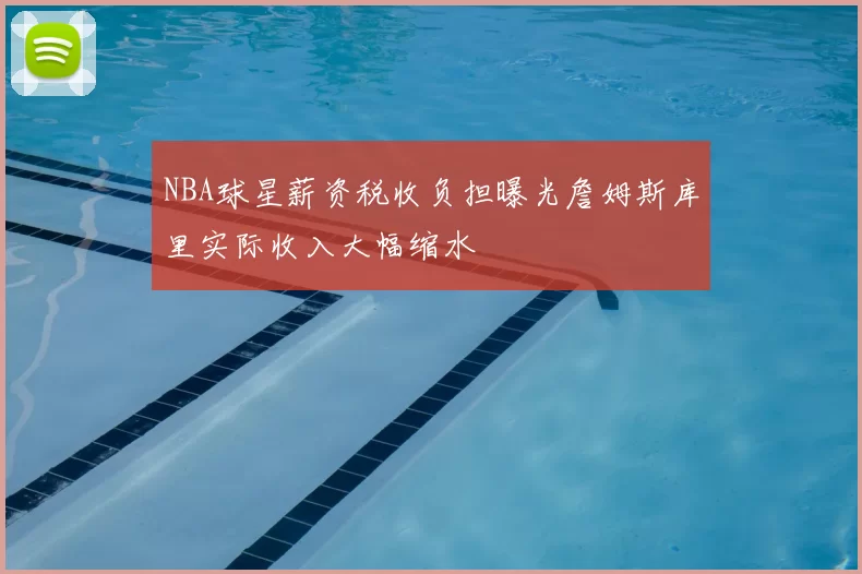 NBA球星薪资税收负担曝光詹姆斯库里实际收入大幅缩水