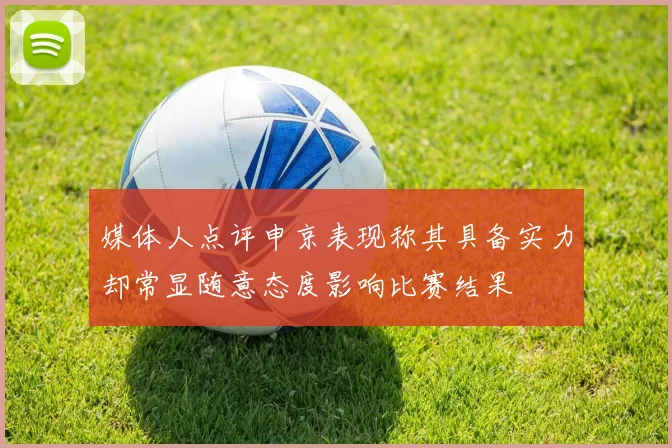 媒体人点评申京表现称其具备实力却常显随意态度影响比赛结果