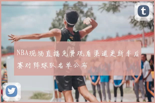 NBA现场直播免费观看渠道更新季后赛对阵球队名单公布
