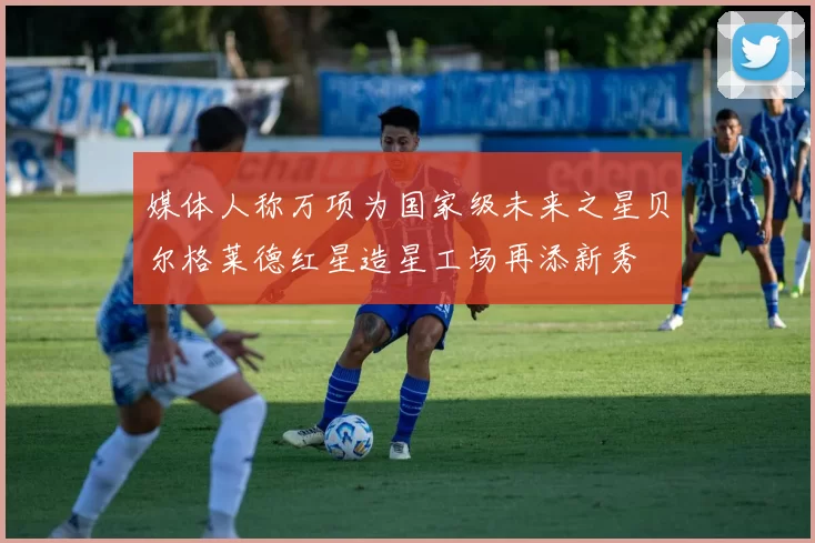媒体人称万项为国家级未来之星贝尔格莱德红星造星工场再添新秀
