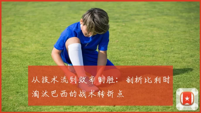 从技术流到效率制胜:剖析比利时淘汰巴西的战术转折点