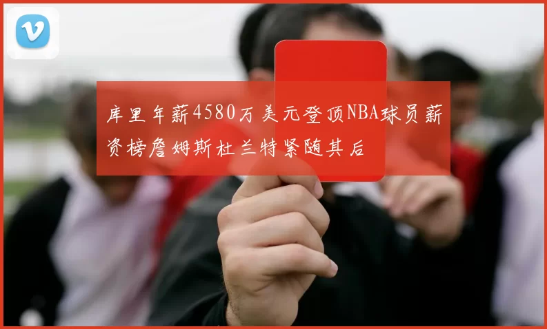 库里年薪4580万美元登顶NBA球员薪资榜詹姆斯杜兰特紧随其后