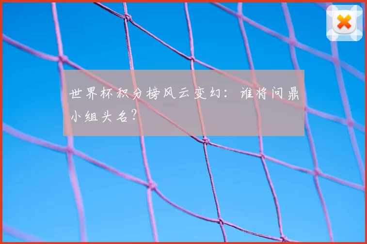 世界杯积分榜风云变幻:谁将问鼎小组头名?