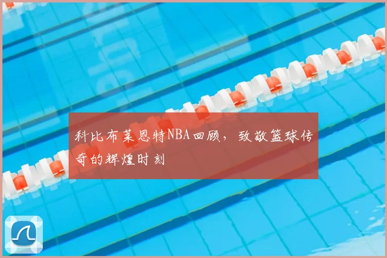 科比布莱恩特NBA回顾,致敬篮球传奇的辉煌时刻
