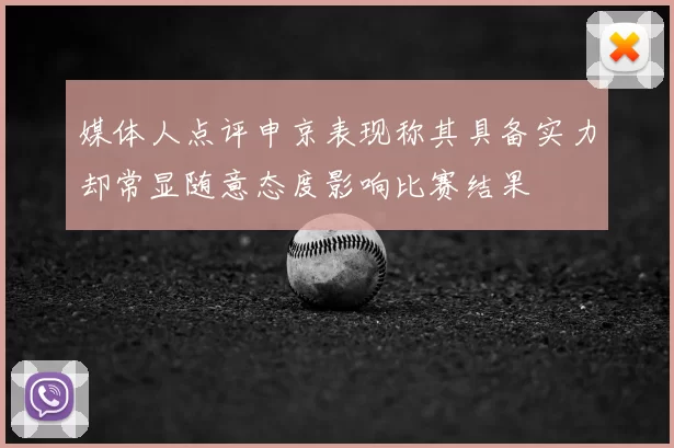 媒体人点评申京表现称其具备实力却常显随意态度影响比赛结果