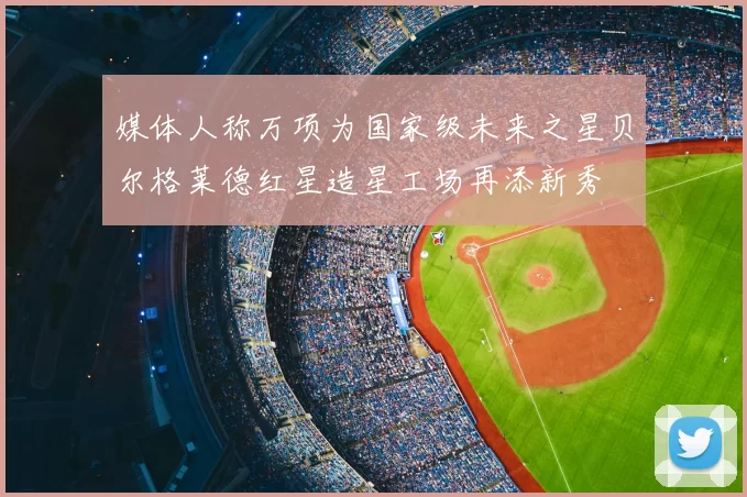 媒体人称万项为国家级未来之星贝尔格莱德红星造星工场再添新秀