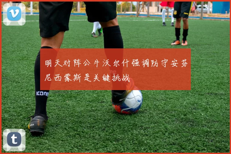 明天对阵公牛沃尔什强调防守安芬尼西蒙斯是关键挑战
